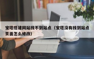 铜川宝塔搭建网站找不到站点（宝塔没有找到站点页面怎么修改）