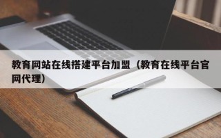 铜川教育网站在线搭建平台加盟（教育在线平台官网代理）