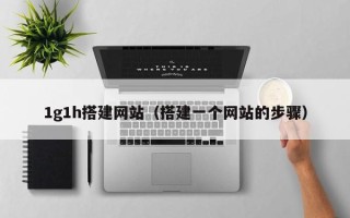 铜川1g1h搭建网站（搭建一个网站的步骤）