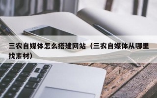 铜川三农自媒体怎么搭建网站（三农自媒体从哪里找素材）