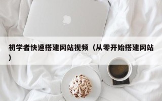 铜川初学者快速搭建网站视频（从零开始搭建网站）