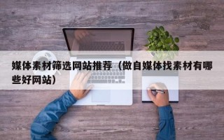 铜川媒体素材筛选网站推荐（做自媒体找素材有哪些好网站）