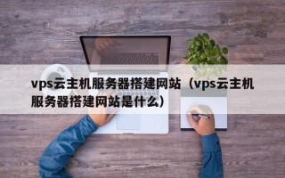 铜川vps云主机服务器搭建网站（vps云主机服务器搭建网站是什么）