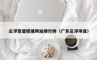 铜川云浮靠谱搭建网站排行榜（广东云浮项目）