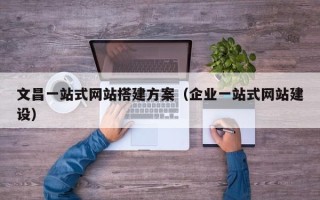 铜川文昌一站式网站搭建方案（企业一站式网站建设）