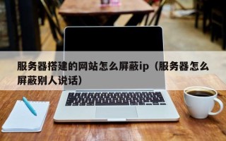 铜川服务器搭建的网站怎么屏蔽ip（服务器怎么屏蔽别人说话）