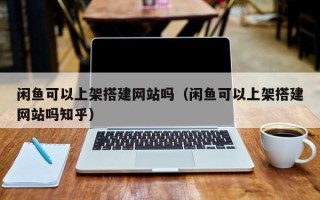 铜川闲鱼可以上架搭建网站吗（闲鱼可以上架搭建网站吗知乎）