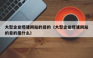 铜川大型企业搭建网站的目的（大型企业搭建网站的目的是什么）