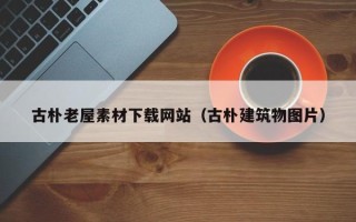 铜川古朴老屋素材下载网站（古朴建筑物图片）