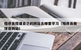 铜川程序员搭建自己的网站去哪里学习（程序员做项目网站）