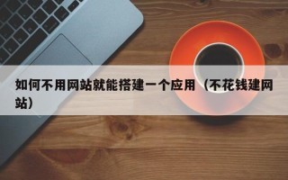 铜川如何不用网站就能搭建一个应用（不花钱建网站）
