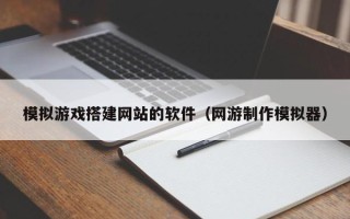 铜川模拟游戏搭建网站的软件（网游制作模拟器）