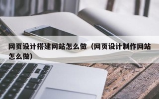 铜川网页设计搭建网站怎么做（网页设计制作网站怎么做）