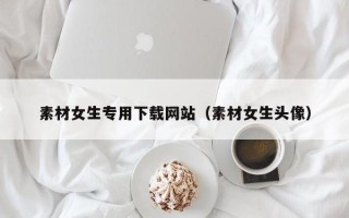 铜川素材女生专用下载网站（素材女生头像）